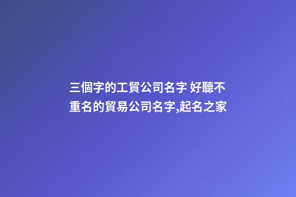 三個字的工貿公司名字 好聽不重名的貿易公司名字,起名之家